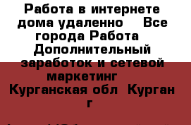  Работа в интернете дома удаленно  - Все города Работа » Дополнительный заработок и сетевой маркетинг   . Курганская обл.,Курган г.